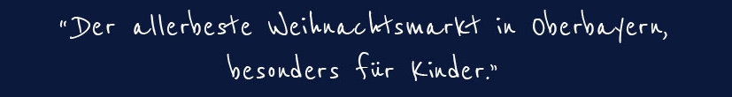 "Der allerbeste Weihnachtsmarkt in Oberbayern besonders für Kinder."