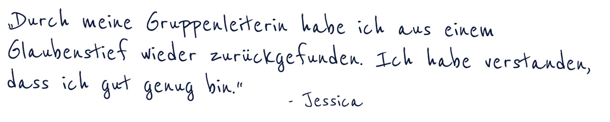 Durch meine Gruppenleiterin habe ich aus einem Glaubenstief wieder zurückgefunden. Ich habe verstanden, dass ich gut  genug bin" -Jessica